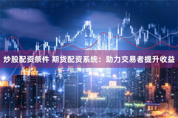 炒股配资条件 期货配资系统：助力交易者提升收益