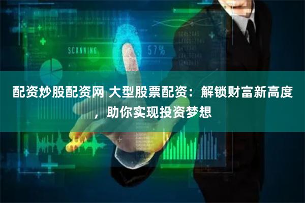 配资炒股配资网 大型股票配资：解锁财富新高度，助你实现投资梦想