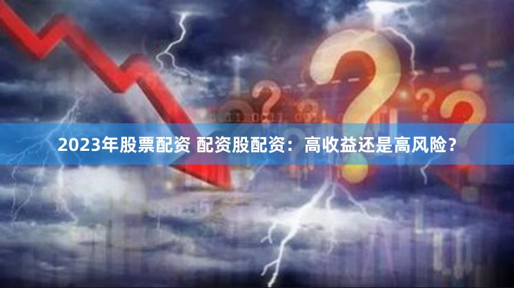 2023年股票配资 配资股配资：高收益还是高风险？