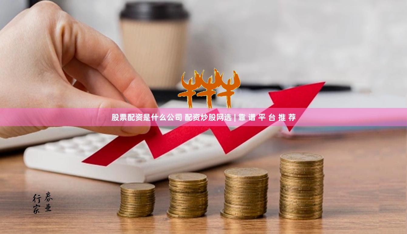 股票配资是什么公司 配资炒股网选 | 靠 谱 平 台 推 荐