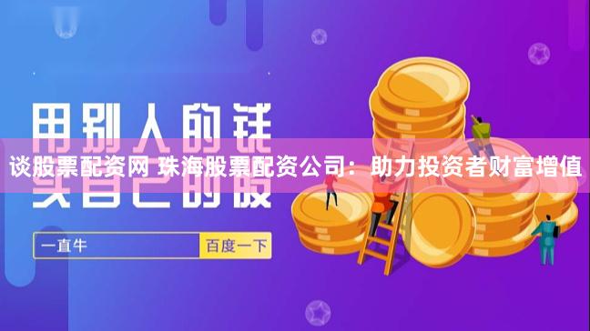 谈股票配资网 珠海股票配资公司：助力投资者财富增值