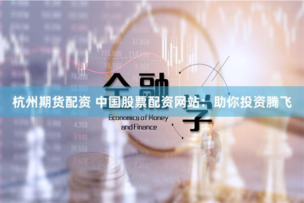 杭州期货配资 中国股票配资网站：助你投资腾飞