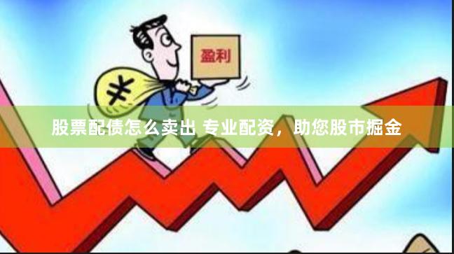 股票配债怎么卖出 专业配资，助您股市掘金