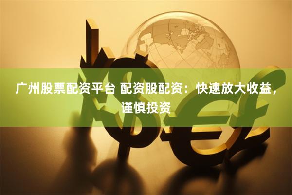 广州股票配资平台 配资股配资：快速放大收益，谨慎投资
