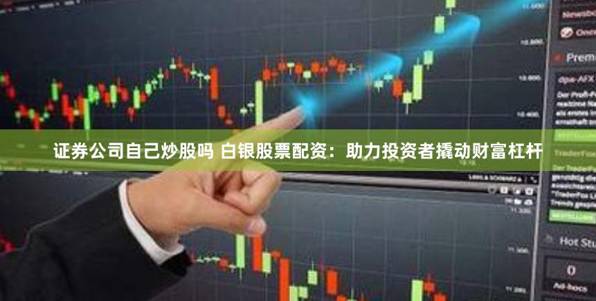证券公司自己炒股吗 白银股票配资：助力投资者撬动财富杠杆