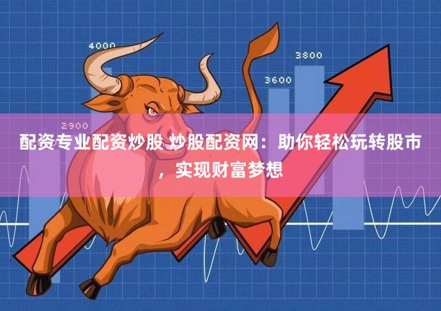 配资专业配资炒股 炒股配资网：助你轻松玩转股市，实现财富梦想