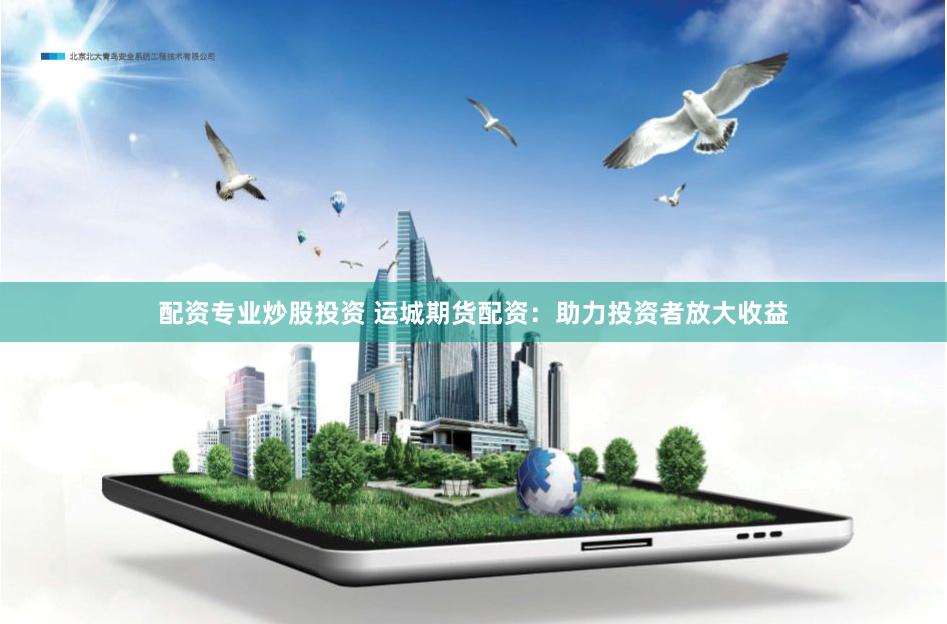 配资专业炒股投资 运城期货配资：助力投资者放大收益