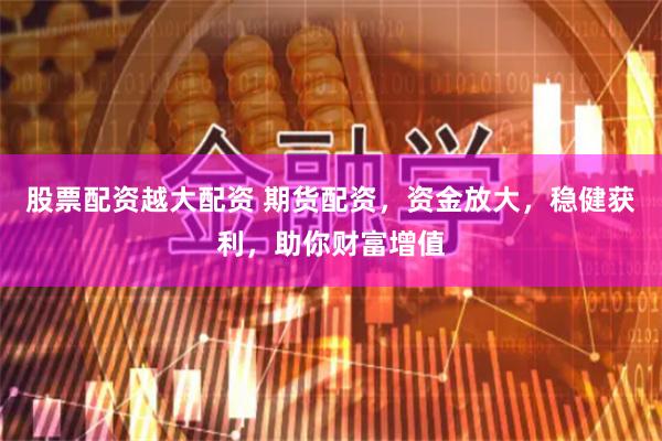 股票配资越大配资 期货配资，资金放大，稳健获利，助你财富增值