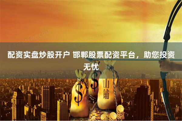配资实盘炒股开户 邯郸股票配资平台，助您投资无忧