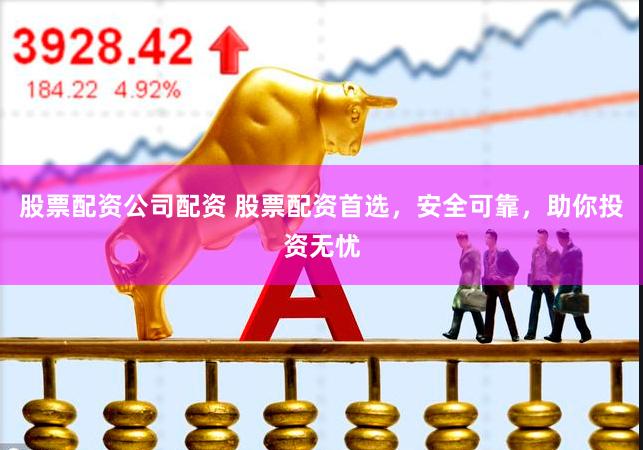 股票配资公司配资 股票配资首选，安全可靠，助你投资无忧
