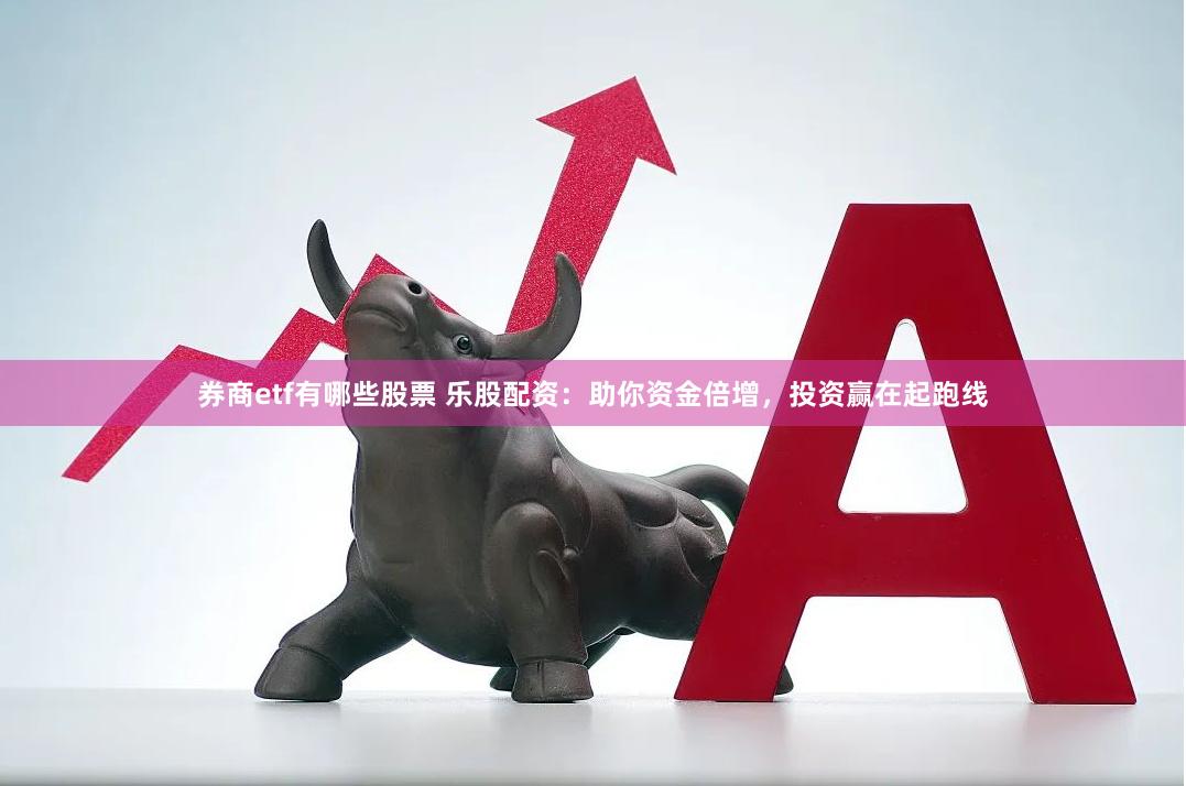 券商etf有哪些股票 乐股配资：助你资金倍增，投资赢在起跑线