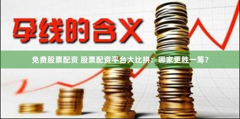 免费股票配资 股票配资平台大比拼：哪家更胜一筹？