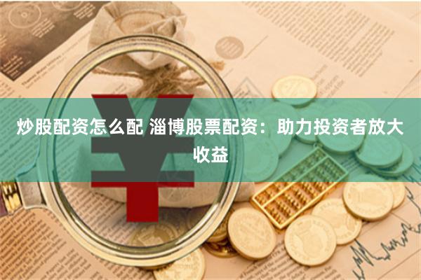 炒股配资怎么配 淄博股票配资：助力投资者放大收益