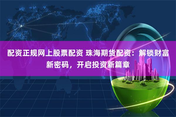 配资正规网上股票配资 珠海期货配资：解锁财富新密码，开启投资新篇章