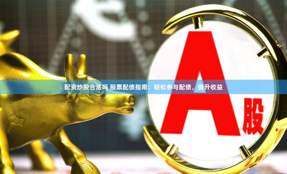配资炒股合法吗 股票配债指南：轻松参与配债，提升收益