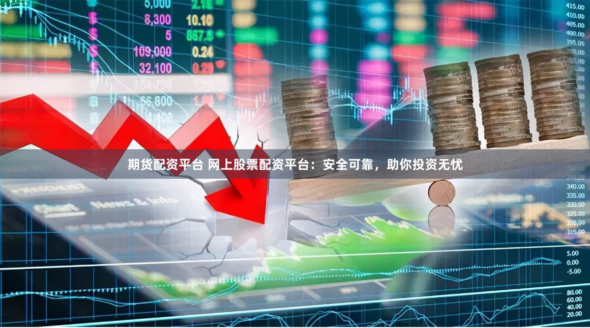 期货配资平台 网上股票配资平台：安全可靠，助你投资无忧