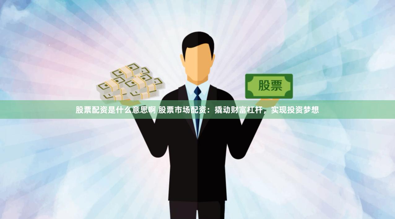 股票配资是什么意思啊 股票市场配资：撬动财富杠杆，实现投资梦想