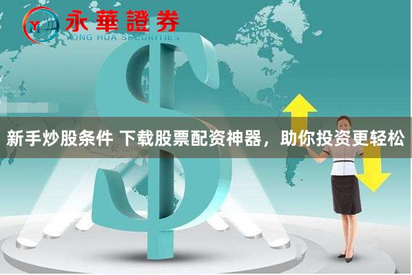 新手炒股条件 下载股票配资神器，助你投资更轻松