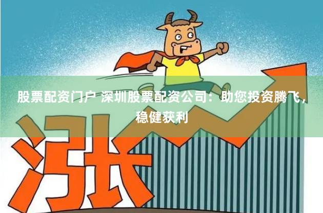 股票配资门户 深圳股票配资公司：助您投资腾飞，稳健获利