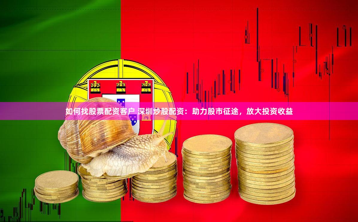 如何找股票配资客户 深圳炒股配资：助力股市征途，放大投资收益