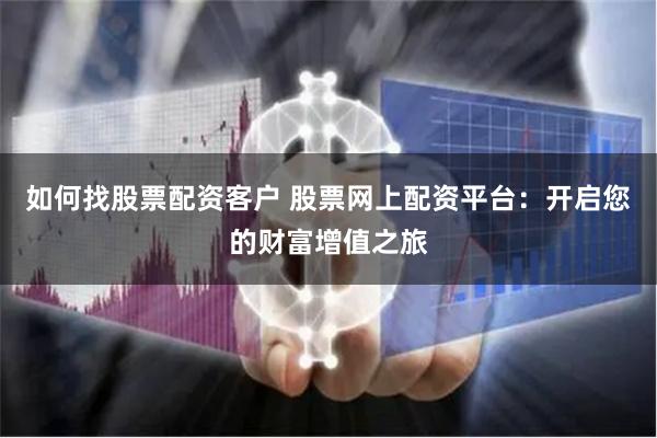 如何找股票配资客户 股票网上配资平台：开启您的财富增值之旅