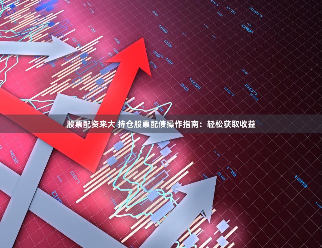 股票配资来大 持仓股票配债操作指南：轻松获取收益