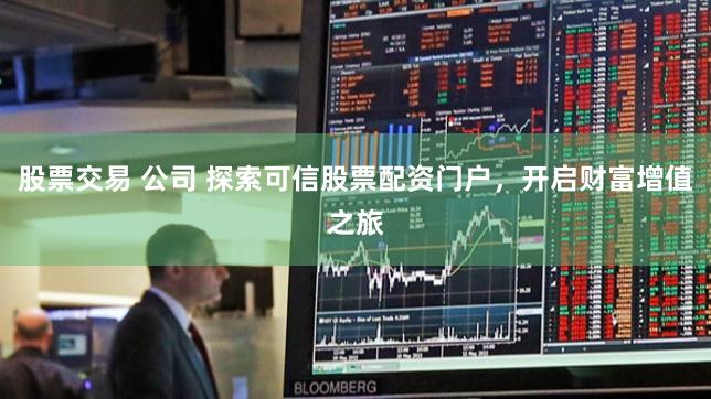 股票交易 公司 探索可信股票配资门户，开启财富增值之旅