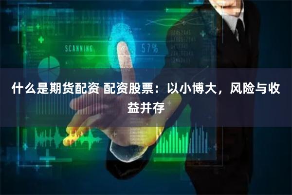 什么是期货配资 配资股票：以小博大，风险与收益并存