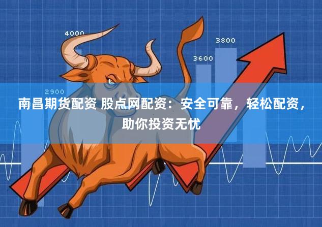 南昌期货配资 股点网配资：安全可靠，轻松配资，助你投资无忧