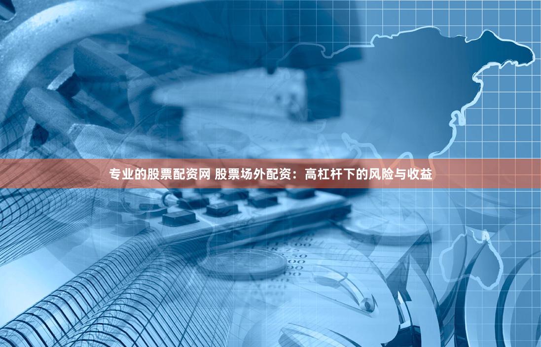 专业的股票配资网 股票场外配资：高杠杆下的风险与收益