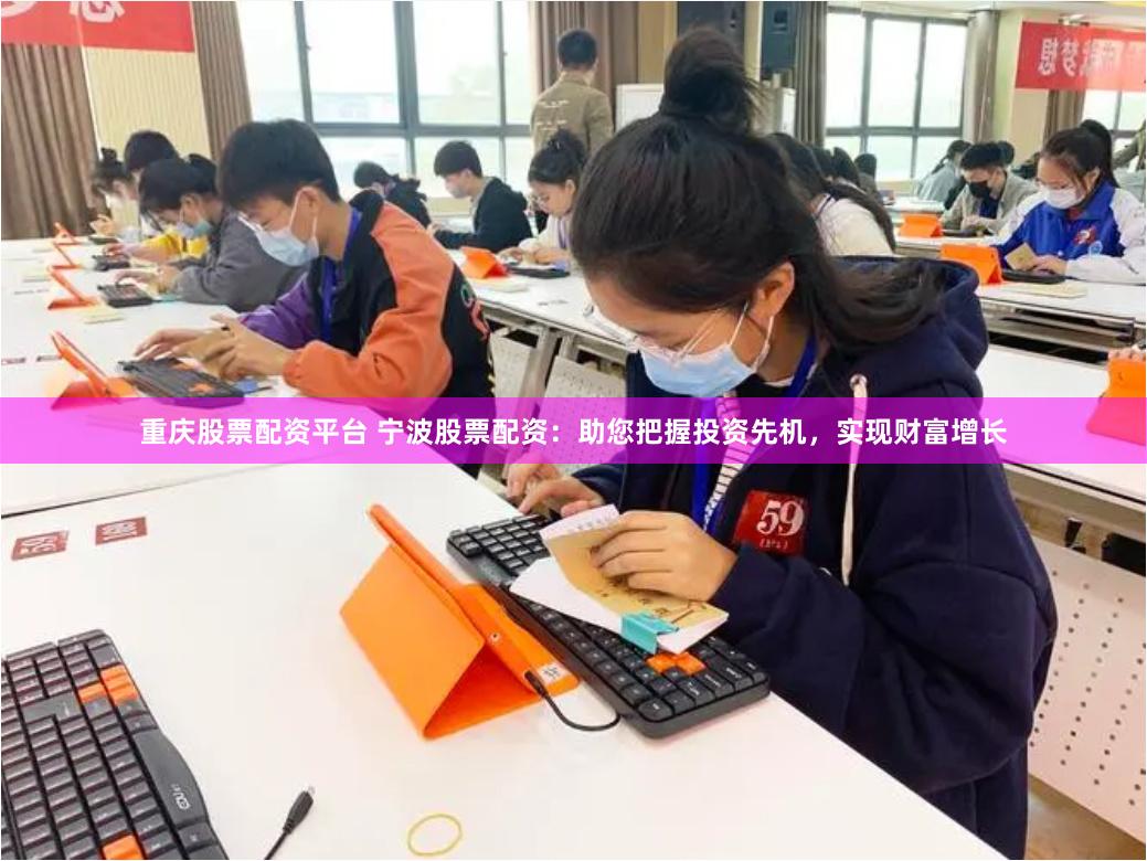 重庆股票配资平台 宁波股票配资：助您把握投资先机，实现财富增长