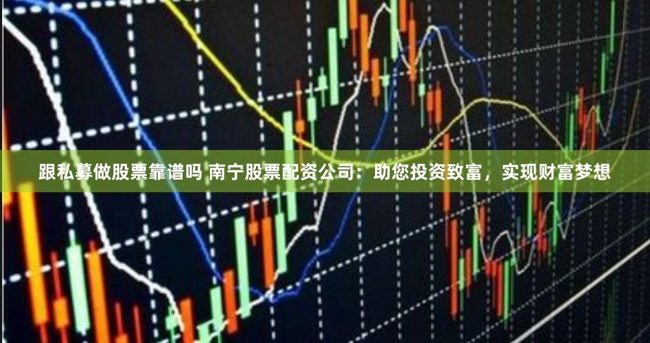 跟私募做股票靠谱吗 南宁股票配资公司：助您投资致富，实现财富梦想