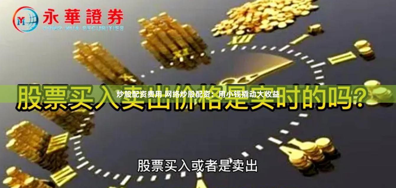 炒股配资费用 网络炒股配资：用小钱撬动大收益