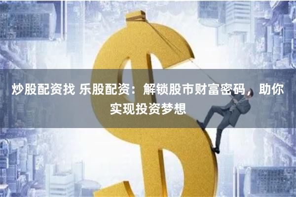 炒股配资找 乐股配资：解锁股市财富密码，助你实现投资梦想
