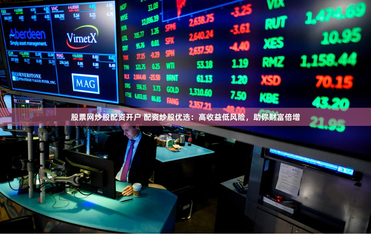 股票网炒股配资开户 配资炒股优选：高收益低风险，助你财富倍增
