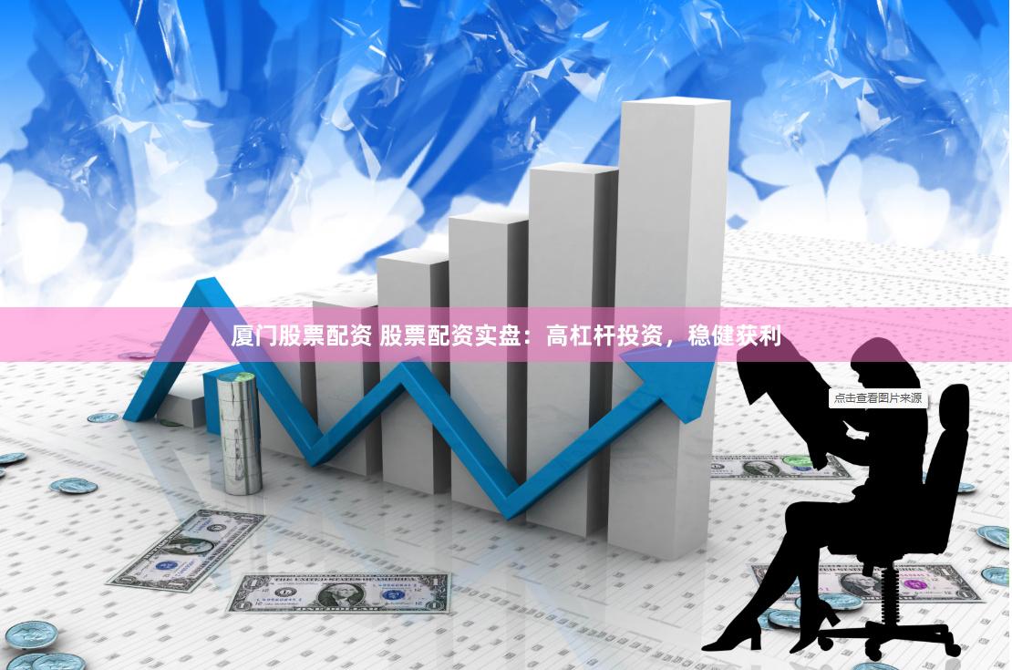 厦门股票配资 股票配资实盘：高杠杆投资，稳健获利