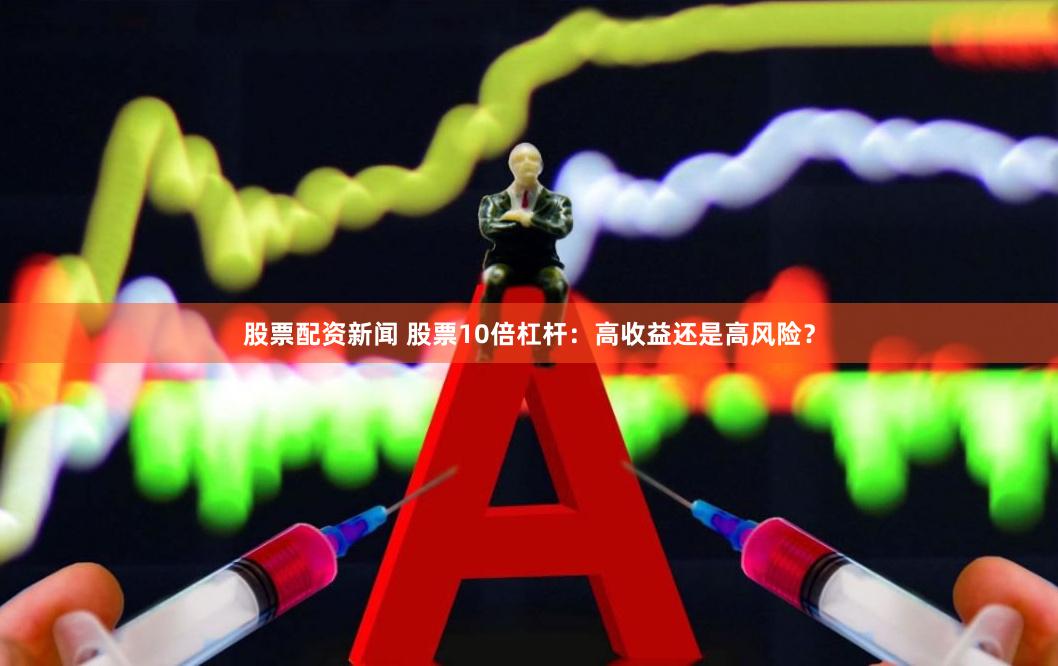 股票配资新闻 股票10倍杠杆：高收益还是高风险？