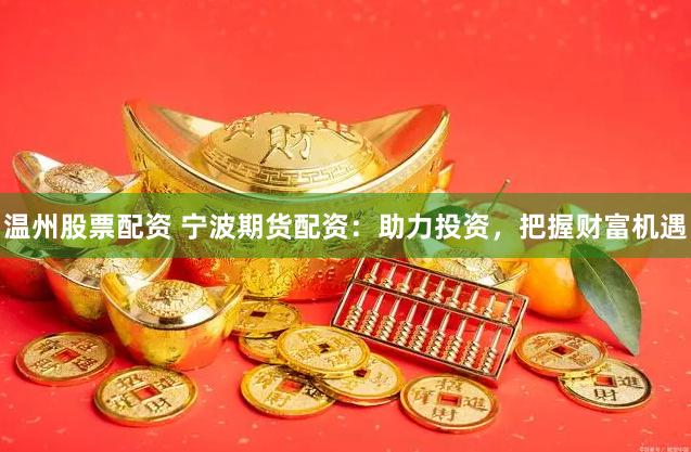 温州股票配资 宁波期货配资：助力投资，把握财富机遇