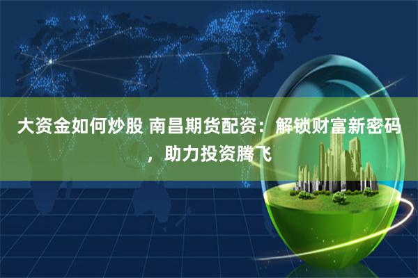 大资金如何炒股 南昌期货配资：解锁财富新密码，助力投资腾飞