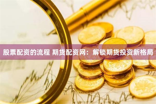 股票配资的流程 期货配资网：解锁期货投资新格局