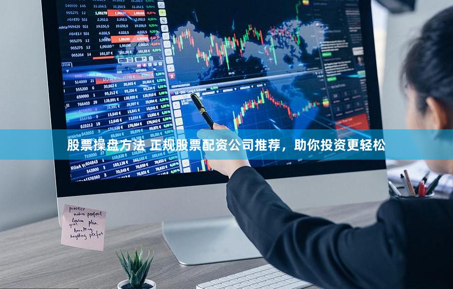 股票操盘方法 正规股票配资公司推荐，助你投资更轻松
