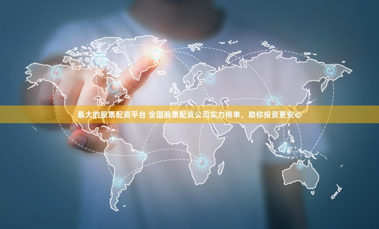 最大的股票配资平台 全国股票配资公司实力榜单，助你投资更安心