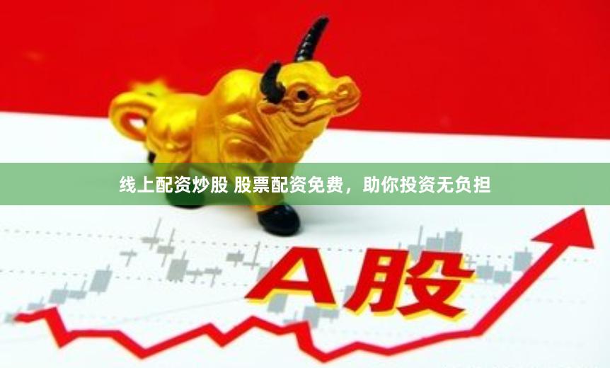 线上配资炒股 股票配资免费，助你投资无负担