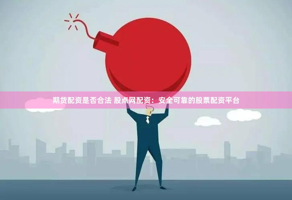 期货配资是否合法 股点网配资：安全可靠的股票配资平台