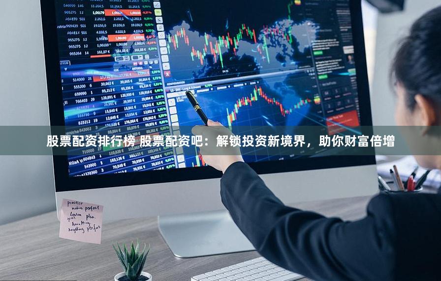 股票配资排行榜 股票配资吧：解锁投资新境界，助你财富倍增