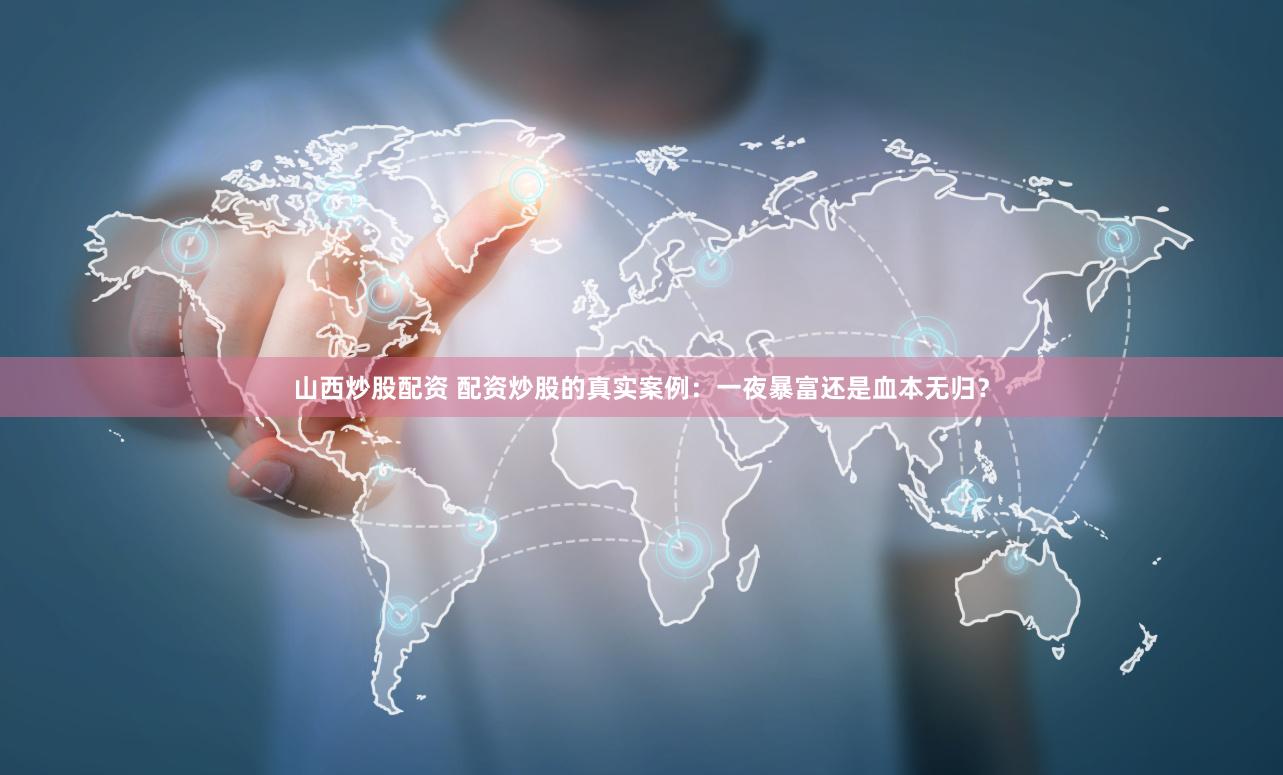 山西炒股配资 配资炒股的真实案例：一夜暴富还是血本无归？