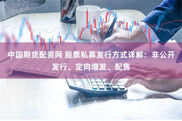 中国期货配资网 股票私募发行方式详解：非公开发行、定向增发、配售