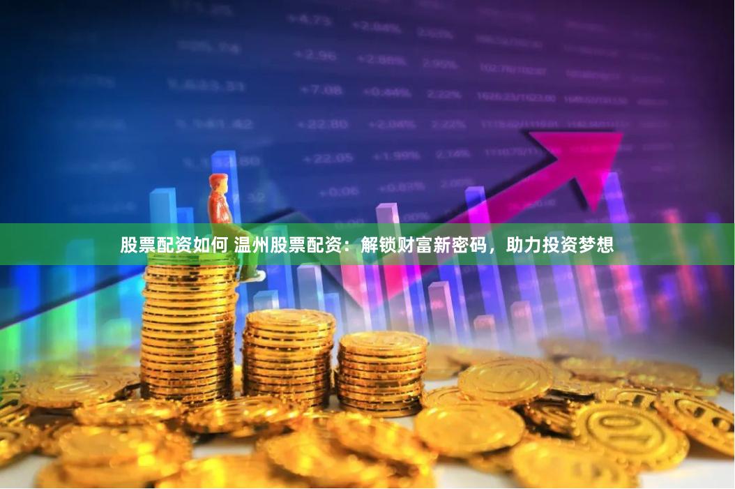 股票配资如何 温州股票配资：解锁财富新密码，助力投资梦想