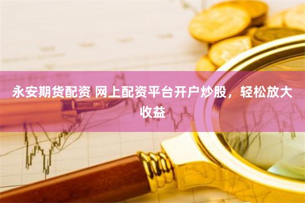 永安期货配资 网上配资平台开户炒股，轻松放大收益