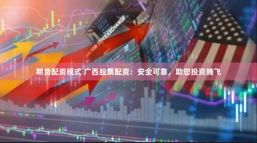 期货配资模式 广西股票配资：安全可靠，助您投资腾飞